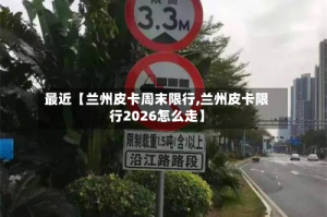 最近【兰州皮卡周末限行,兰州皮卡限行2026怎么走】