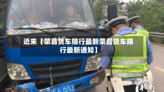 近来【荣昌货车限行最新荣昌货车限行最新通知】