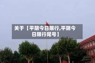 关于【平阴今日限行,平阴今日限行尾号】