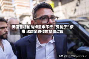 英国首相伯纳姆重申不应“受制于”债市 称对全球债市暴露过度