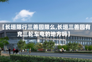 【长垣限行三善园限么,长垣三善园有充三轮车电的地方吗】