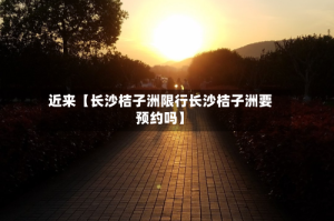 近来【长沙桔子洲限行长沙桔子洲要预约吗】