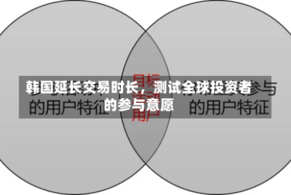 韩国延长交易时长，测试全球投资者的参与意愿