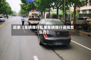 近来【车辆限行乱象车辆限行误闯怎么办】