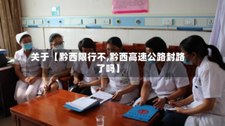 关于【黔西限行不,黔西高速公路封路了吗】