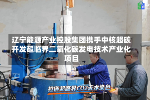 辽宁能源产业控股集团携手中核超碳开发超临界二氧化碳发电技术产业化项目