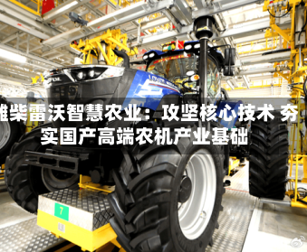 潍柴雷沃智慧农业：攻坚核心技术 夯实国产高端农机产业基础
