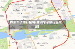株洲车子限行区域(株洲车子限行区域图)