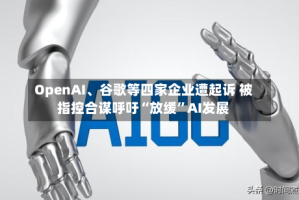 OpenAI、谷歌等四家企业遭起诉 被指控合谋呼吁“放缓”AI发展