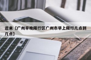 近来【广州早晚限行区广州市早上限行几点到几点】