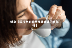 近来【限行点时间月经期喝冰的会怎样】