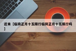 近来【临猗正月十五限行临猗正月十五限行吗】