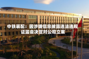 中铁装配：因涉嫌信息披露违法违规 证监会决定对公司立案
