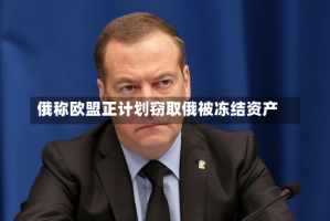 俄称欧盟正计划窃取俄被冻结资产