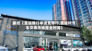 最近【亚运限行申请免限行,亚运村汽车交易市场营业时间】