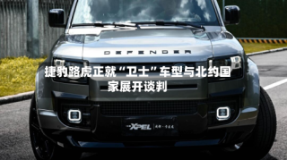 捷豹路虎正就“卫士”车型与北约国家展开谈判