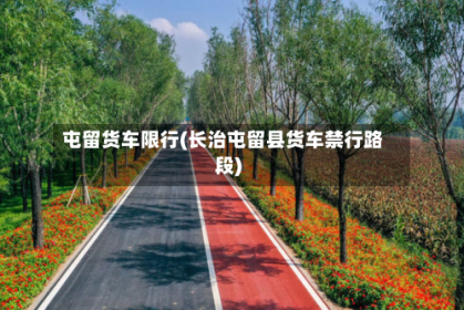 屯留货车限行(长治屯留县货车禁行路段)
