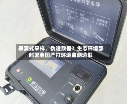 表演式采样、伪造数据？生态环境部部署全国严打环境监测造假