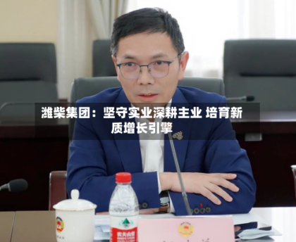 潍柴集团：坚守实业深耕主业 培育新质增长引擎