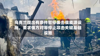乌克兰提出有条件暂停袭击俄能源设施，要求俄方对等停止攻击关键基础设施