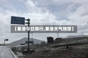 【果洛今日限行,果洛天气预警】