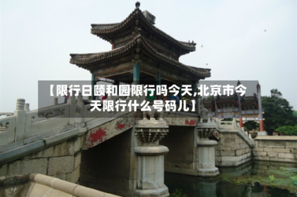 【限行日颐和园限行吗今天,北京市今天限行什么号码儿】