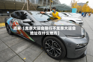 近来【龙泉大运会限行不龙泉大运会地址在什么地方】