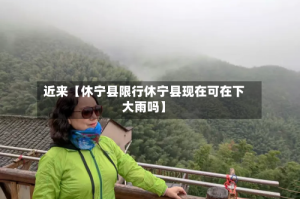 近来【休宁县限行休宁县现在可在下大雨吗】