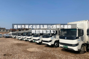 吉林市厢式运输车限行(吉林市哪些路段限制货车)