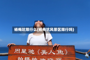 杨梅坑限行么(杨梅坑风景区限行吗)