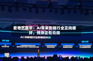 爱奇艺龚宇：AI带来影视行业正向循环，预测正在兑现