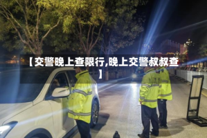 【交警晚上查限行,晚上交警叔叔查】