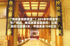 “抱着金饭碗要饭”？485年中药老字号广誉远，被投资者当面质问！公司股价已连跌5年，市值蒸发100亿元