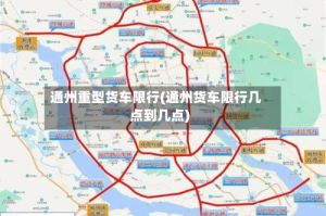 通州重型货车限行(通州货车限行几点到几点)
