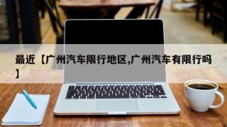 最近【广州汽车限行地区,广州汽车有限行吗】