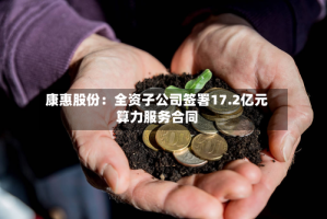 康惠股份：全资子公司签署17.2亿元算力服务合同