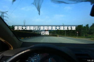 贵阳大道限行/贵阳贵龙大道货车禁行吗