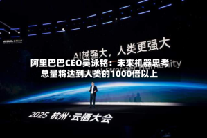 阿里巴巴CEO吴泳铭：未来机器思考总量将达到人类的1000倍以上