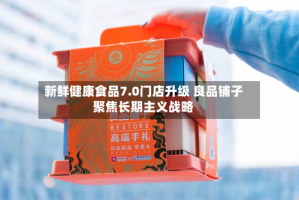 新鲜健康食品7.0门店升级 良品铺子聚焦长期主义战略