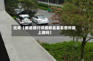 近来【都昌限行详细都昌县车管所能上牌吗】