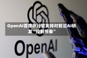 OpenAI首席执行官支持对前沿AI研发“控制节奏”