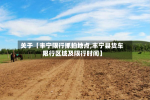 关于【丰宁限行抓拍地点,丰宁县货车限行区域及限行时间】