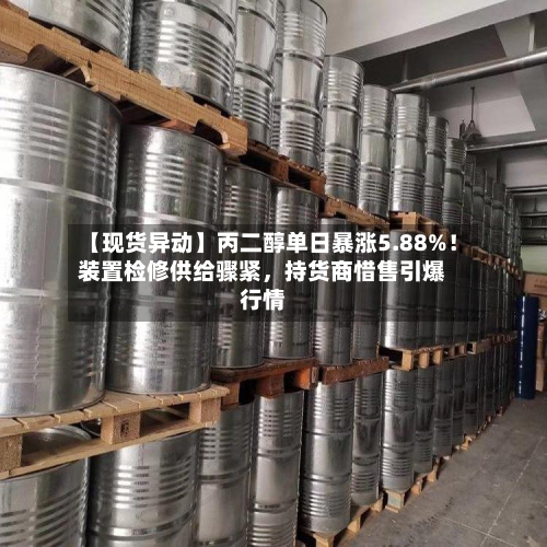 【现货异动】丙二醇单日暴涨5.88%！装置检修供给骤紧，持货商惜售引爆行情-第2张图片