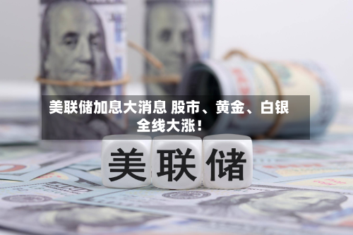 美联储加息大消息 股市、黄金	、白银全线大涨！-第1张图片