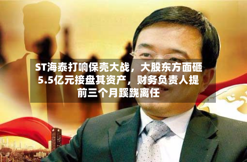 ST海泰打响保壳大战，大股东方面砸5.5亿元接盘其资产	，财务负责人提前三个月蹊跷离任-第1张图片