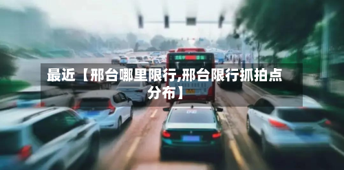最近【邢台哪里限行,邢台限行抓拍点分布】-第1张图片