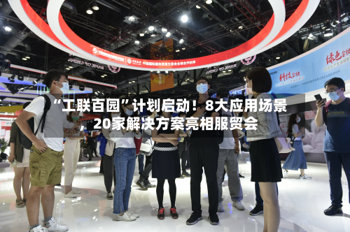 “工联百园”计划启动！8大应用场景，20家解决方案亮相服贸会-第1张图片