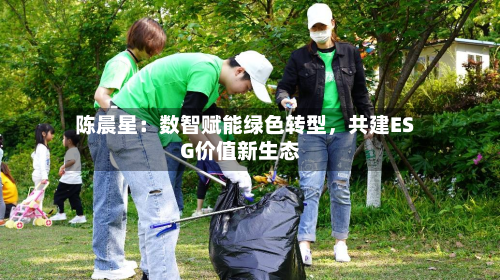 陈晨星：数智赋能绿色转型，共建ESG价值新生态-第1张图片