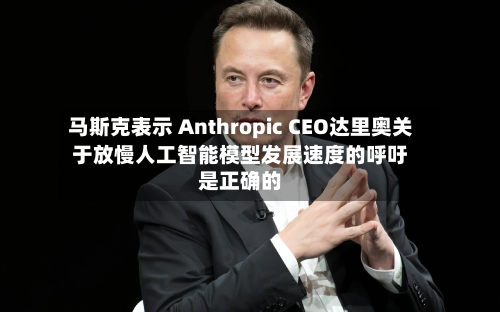马斯克表示 Anthropic CEO达里奥关于放慢人工智能模型发展速度的呼吁是正确的-第1张图片