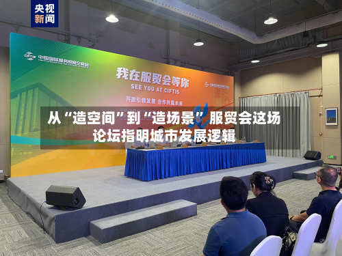从“造空间”到“造场景	” 服贸会这场论坛指明城市发展逻辑-第2张图片